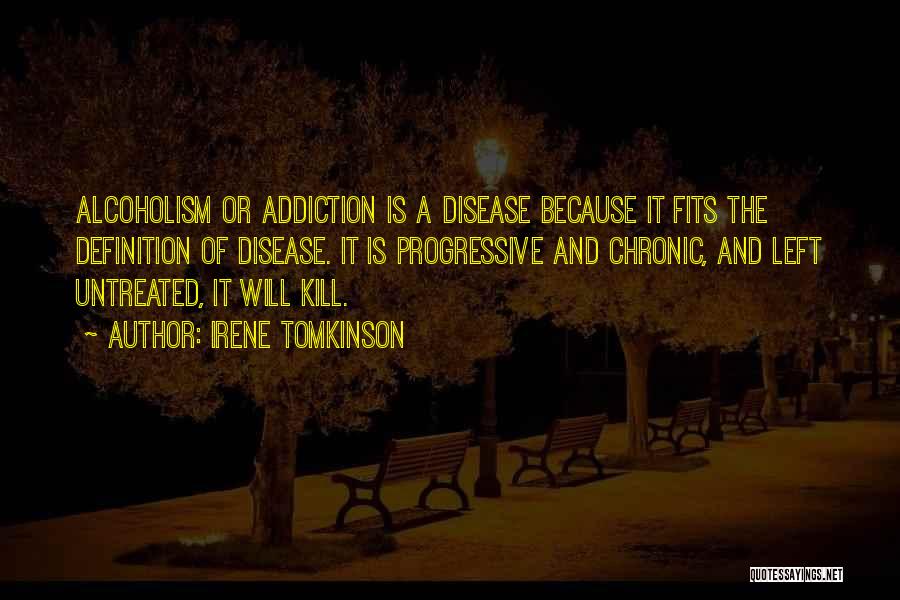 Irene Tomkinson Quotes: Alcoholism Or Addiction Is A Disease Because It Fits The Definition Of Disease. It Is Progressive And Chronic, And Left