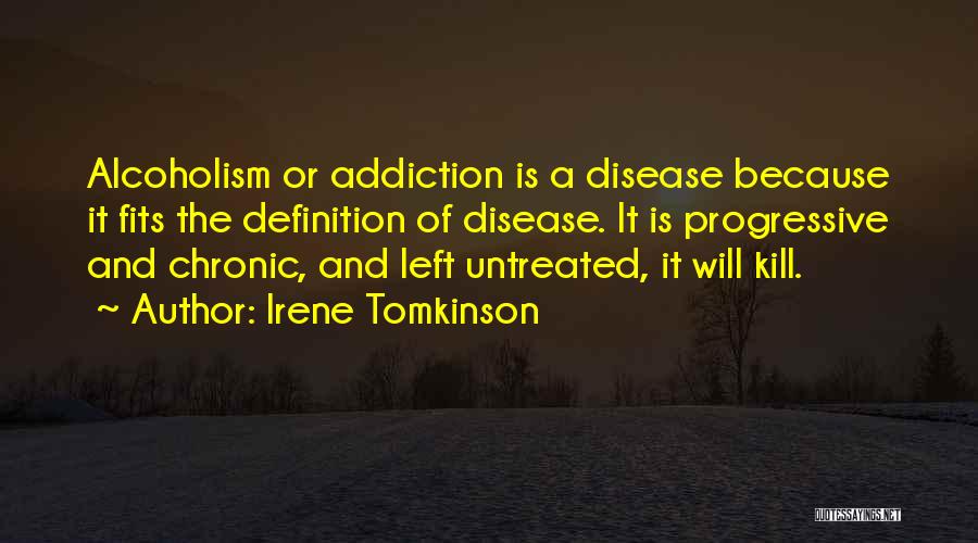 Irene Tomkinson Quotes: Alcoholism Or Addiction Is A Disease Because It Fits The Definition Of Disease. It Is Progressive And Chronic, And Left