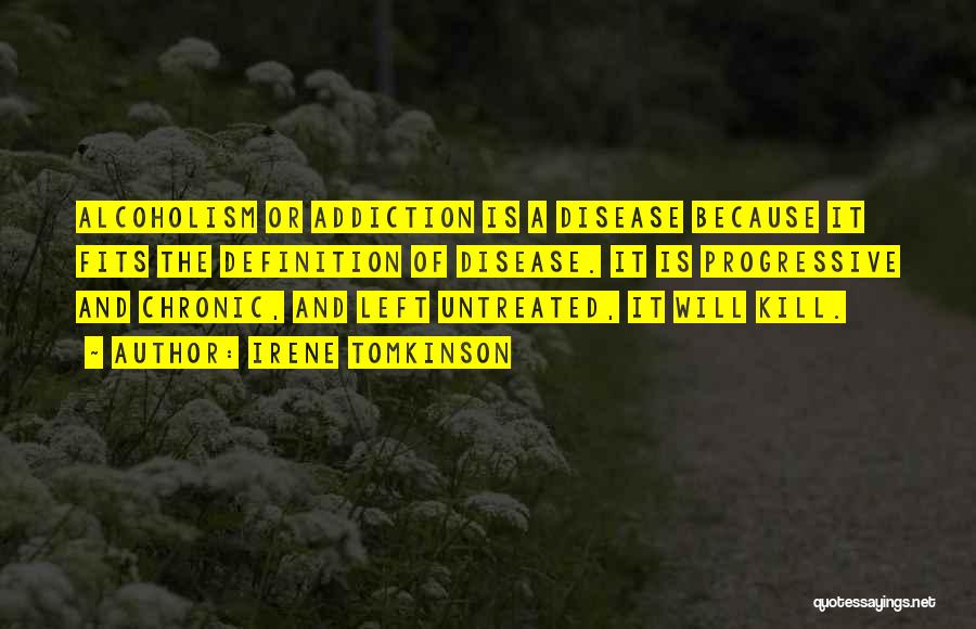 Irene Tomkinson Quotes: Alcoholism Or Addiction Is A Disease Because It Fits The Definition Of Disease. It Is Progressive And Chronic, And Left