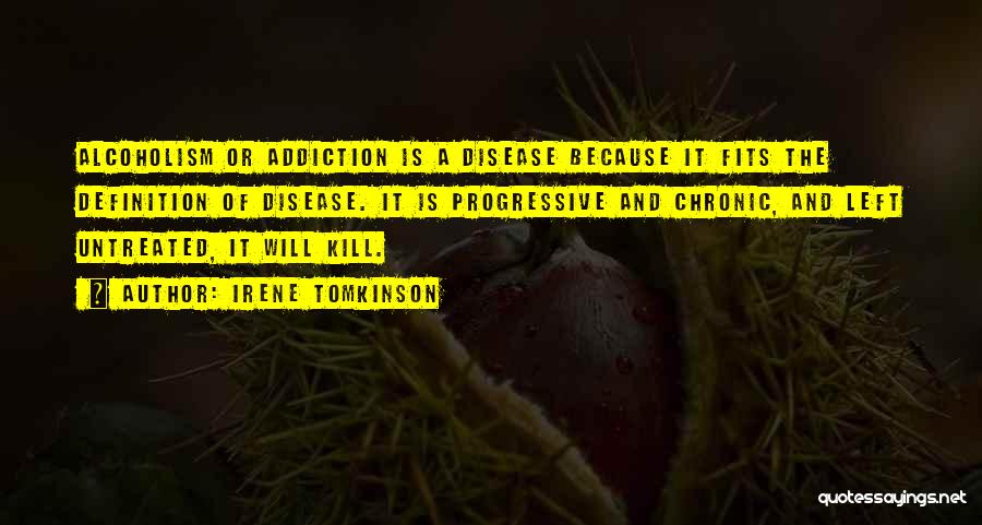 Irene Tomkinson Quotes: Alcoholism Or Addiction Is A Disease Because It Fits The Definition Of Disease. It Is Progressive And Chronic, And Left