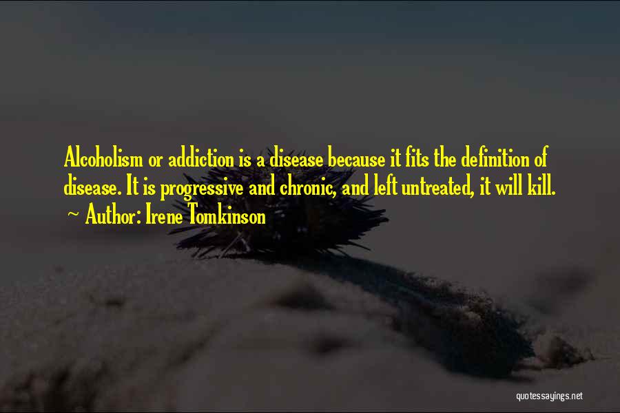 Irene Tomkinson Quotes: Alcoholism Or Addiction Is A Disease Because It Fits The Definition Of Disease. It Is Progressive And Chronic, And Left