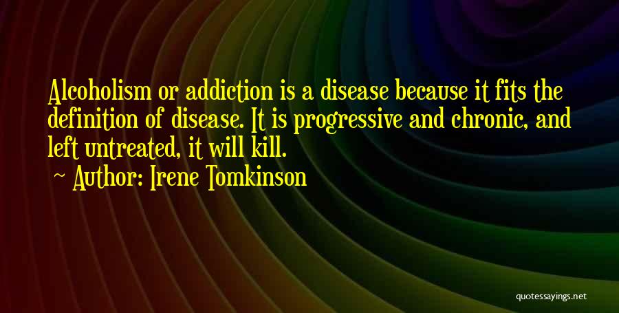 Irene Tomkinson Quotes: Alcoholism Or Addiction Is A Disease Because It Fits The Definition Of Disease. It Is Progressive And Chronic, And Left