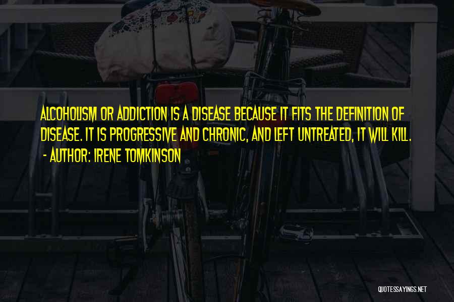 Irene Tomkinson Quotes: Alcoholism Or Addiction Is A Disease Because It Fits The Definition Of Disease. It Is Progressive And Chronic, And Left