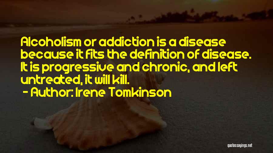 Irene Tomkinson Quotes: Alcoholism Or Addiction Is A Disease Because It Fits The Definition Of Disease. It Is Progressive And Chronic, And Left