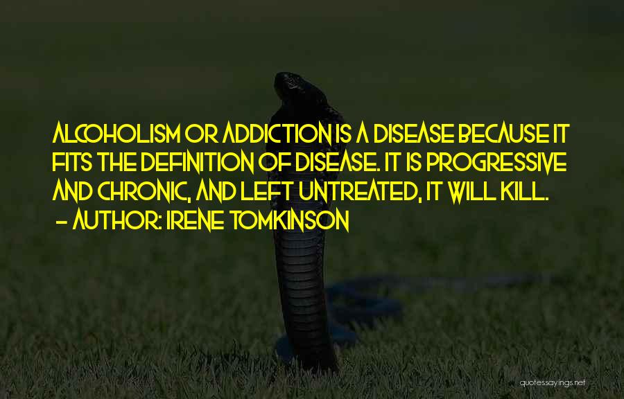 Irene Tomkinson Quotes: Alcoholism Or Addiction Is A Disease Because It Fits The Definition Of Disease. It Is Progressive And Chronic, And Left