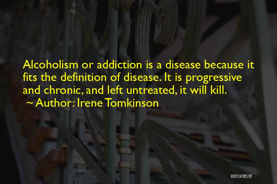 Irene Tomkinson Quotes: Alcoholism Or Addiction Is A Disease Because It Fits The Definition Of Disease. It Is Progressive And Chronic, And Left