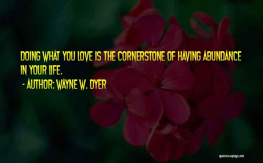 Wayne W. Dyer Quotes: Doing What You Love Is The Cornerstone Of Having Abundance In Your Life.