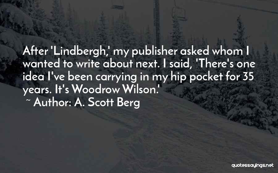 A. Scott Berg Quotes: After 'lindbergh,' My Publisher Asked Whom I Wanted To Write About Next. I Said, 'there's One Idea I've Been Carrying