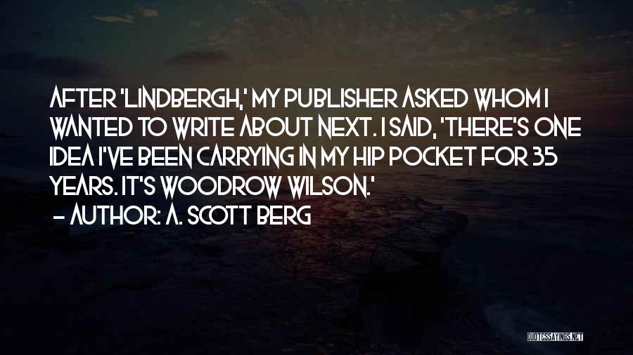 A. Scott Berg Quotes: After 'lindbergh,' My Publisher Asked Whom I Wanted To Write About Next. I Said, 'there's One Idea I've Been Carrying