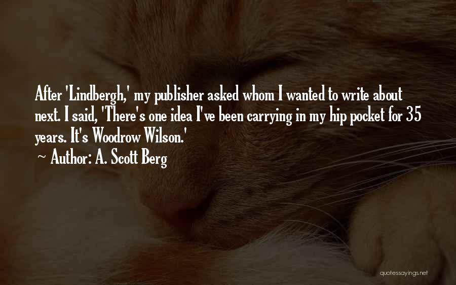 A. Scott Berg Quotes: After 'lindbergh,' My Publisher Asked Whom I Wanted To Write About Next. I Said, 'there's One Idea I've Been Carrying