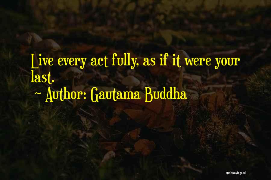 Gautama Buddha Quotes: Live Every Act Fully, As If It Were Your Last.