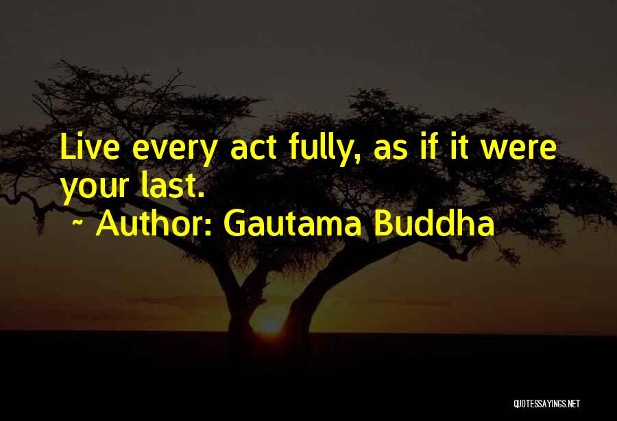 Gautama Buddha Quotes: Live Every Act Fully, As If It Were Your Last.