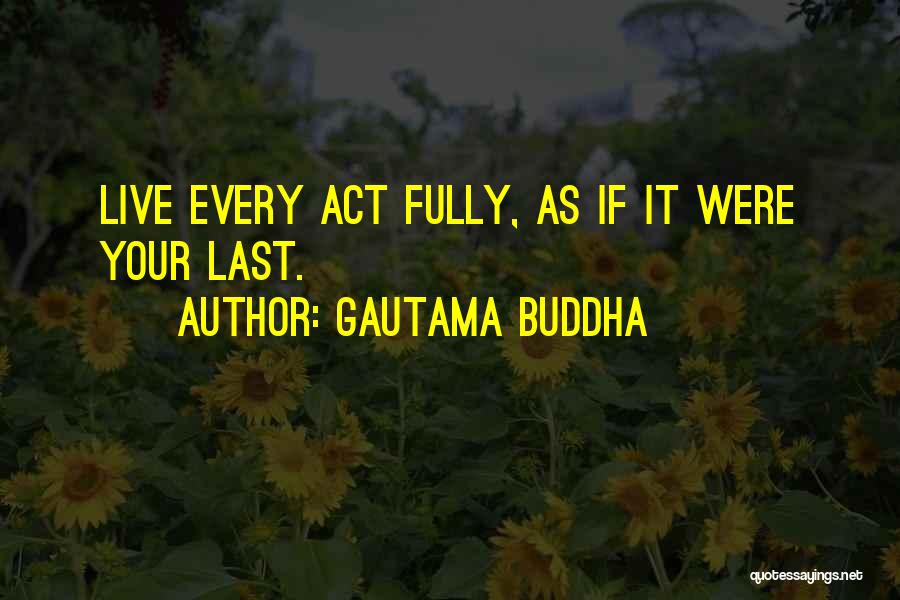 Gautama Buddha Quotes: Live Every Act Fully, As If It Were Your Last.