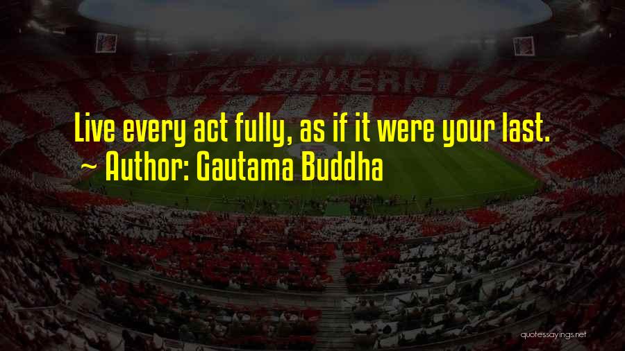 Gautama Buddha Quotes: Live Every Act Fully, As If It Were Your Last.