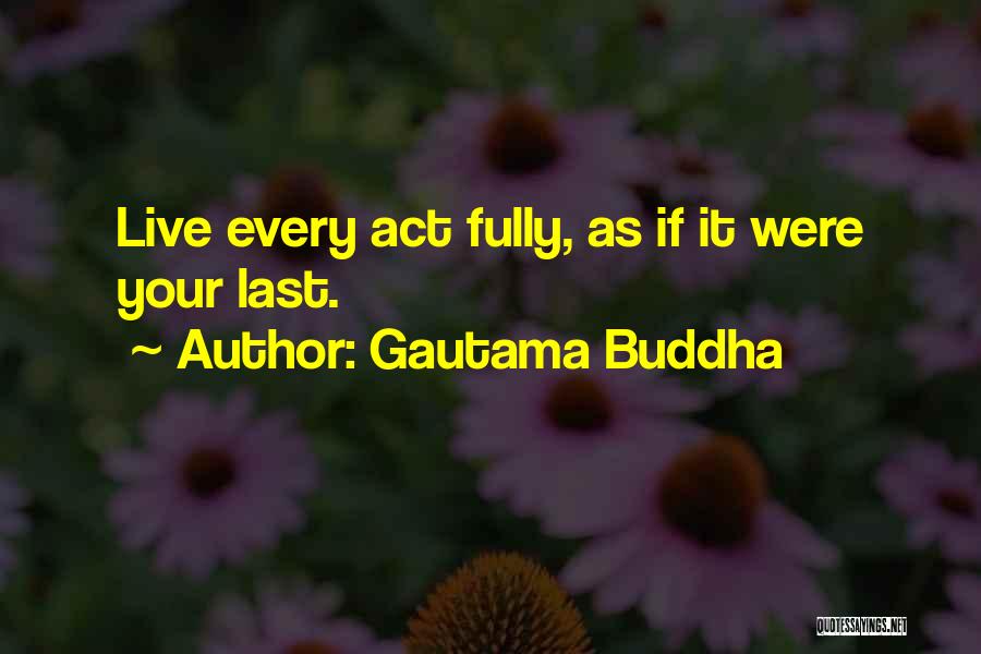 Gautama Buddha Quotes: Live Every Act Fully, As If It Were Your Last.