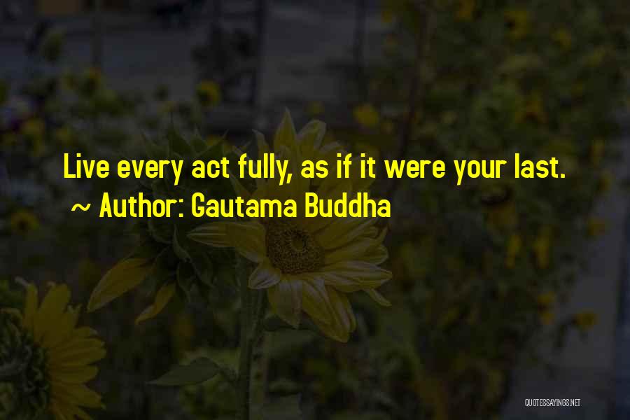 Gautama Buddha Quotes: Live Every Act Fully, As If It Were Your Last.