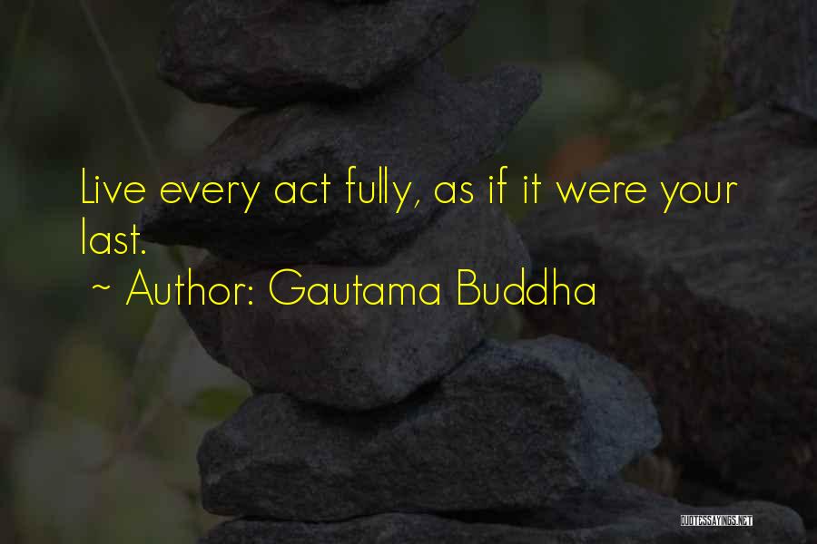 Gautama Buddha Quotes: Live Every Act Fully, As If It Were Your Last.