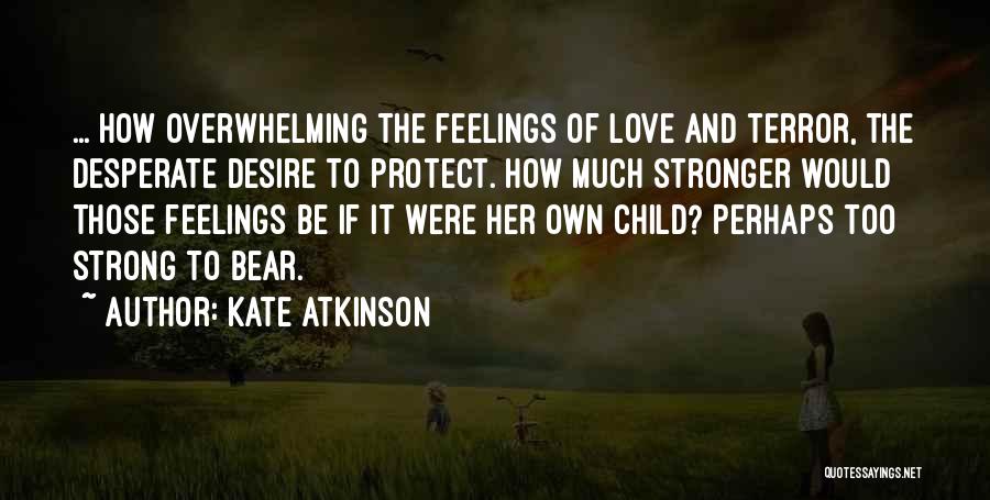 Kate Atkinson Quotes: ... How Overwhelming The Feelings Of Love And Terror, The Desperate Desire To Protect. How Much Stronger Would Those Feelings