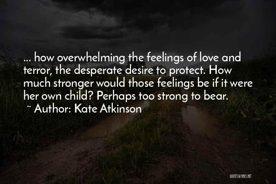 Kate Atkinson Quotes: ... How Overwhelming The Feelings Of Love And Terror, The Desperate Desire To Protect. How Much Stronger Would Those Feelings