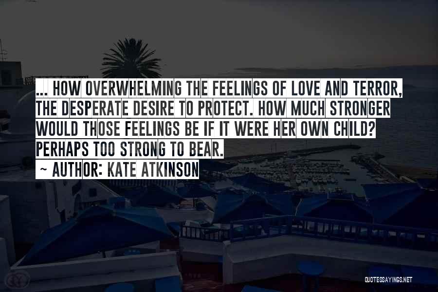 Kate Atkinson Quotes: ... How Overwhelming The Feelings Of Love And Terror, The Desperate Desire To Protect. How Much Stronger Would Those Feelings