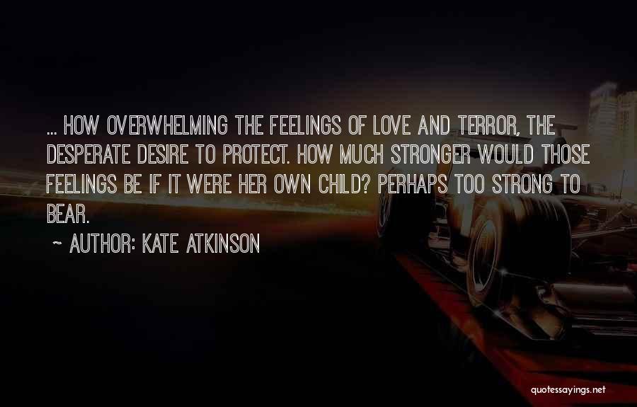 Kate Atkinson Quotes: ... How Overwhelming The Feelings Of Love And Terror, The Desperate Desire To Protect. How Much Stronger Would Those Feelings