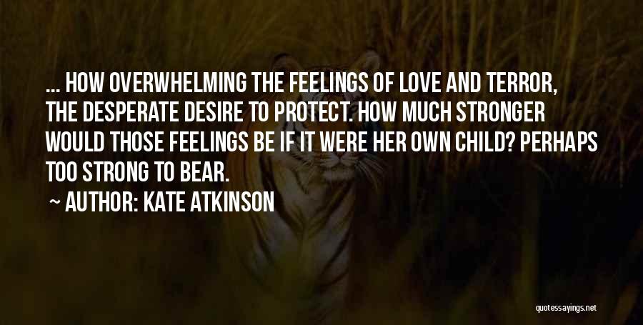 Kate Atkinson Quotes: ... How Overwhelming The Feelings Of Love And Terror, The Desperate Desire To Protect. How Much Stronger Would Those Feelings