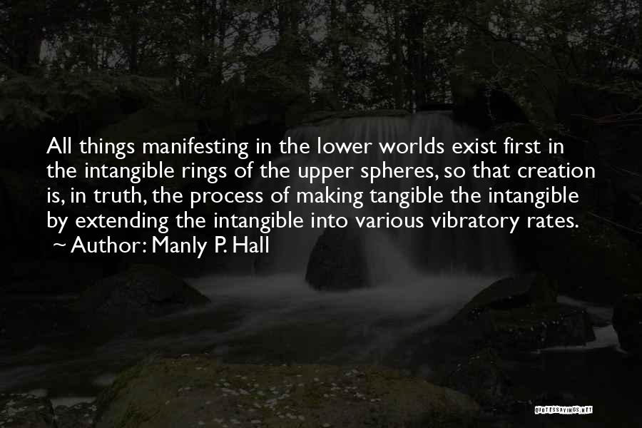 Manly P. Hall Quotes: All Things Manifesting In The Lower Worlds Exist First In The Intangible Rings Of The Upper Spheres, So That Creation