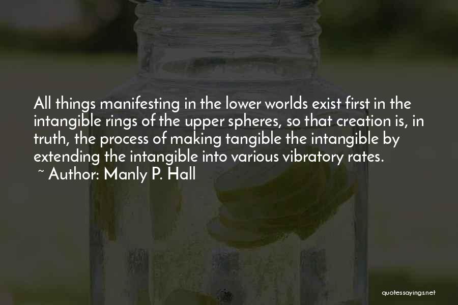 Manly P. Hall Quotes: All Things Manifesting In The Lower Worlds Exist First In The Intangible Rings Of The Upper Spheres, So That Creation