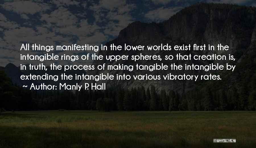 Manly P. Hall Quotes: All Things Manifesting In The Lower Worlds Exist First In The Intangible Rings Of The Upper Spheres, So That Creation