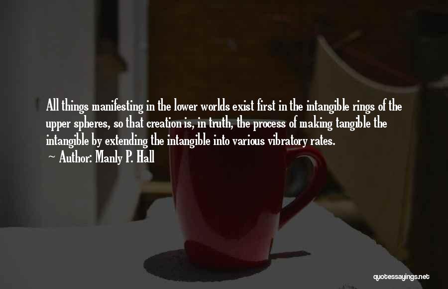 Manly P. Hall Quotes: All Things Manifesting In The Lower Worlds Exist First In The Intangible Rings Of The Upper Spheres, So That Creation