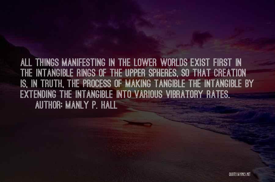 Manly P. Hall Quotes: All Things Manifesting In The Lower Worlds Exist First In The Intangible Rings Of The Upper Spheres, So That Creation