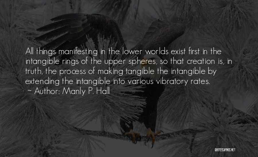 Manly P. Hall Quotes: All Things Manifesting In The Lower Worlds Exist First In The Intangible Rings Of The Upper Spheres, So That Creation