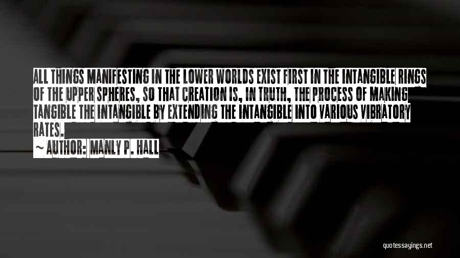 Manly P. Hall Quotes: All Things Manifesting In The Lower Worlds Exist First In The Intangible Rings Of The Upper Spheres, So That Creation