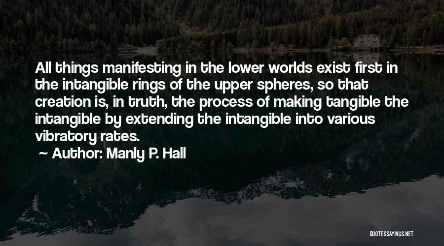 Manly P. Hall Quotes: All Things Manifesting In The Lower Worlds Exist First In The Intangible Rings Of The Upper Spheres, So That Creation