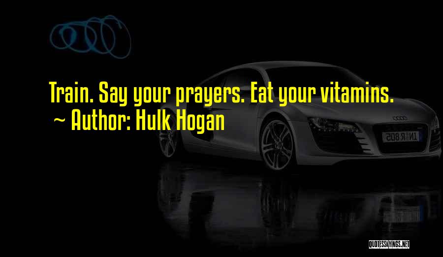 Hulk Hogan Quotes: Train. Say Your Prayers. Eat Your Vitamins.