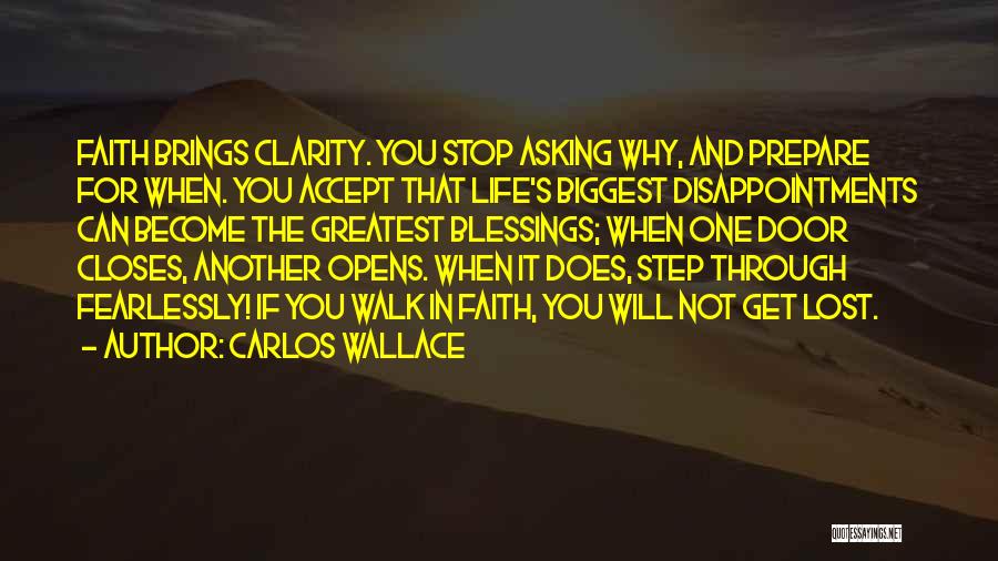 Carlos Wallace Quotes: Faith Brings Clarity. You Stop Asking Why, And Prepare For When. You Accept That Life's Biggest Disappointments Can Become The