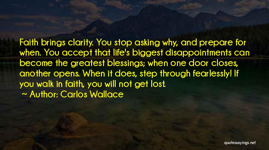 Carlos Wallace Quotes: Faith Brings Clarity. You Stop Asking Why, And Prepare For When. You Accept That Life's Biggest Disappointments Can Become The