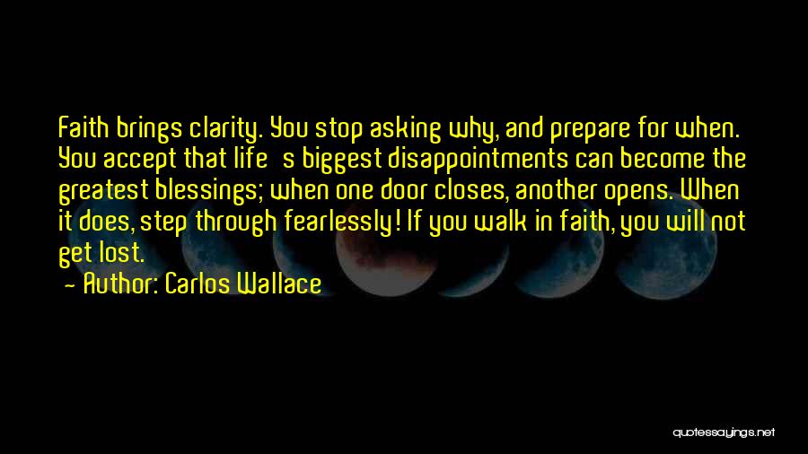 Carlos Wallace Quotes: Faith Brings Clarity. You Stop Asking Why, And Prepare For When. You Accept That Life's Biggest Disappointments Can Become The