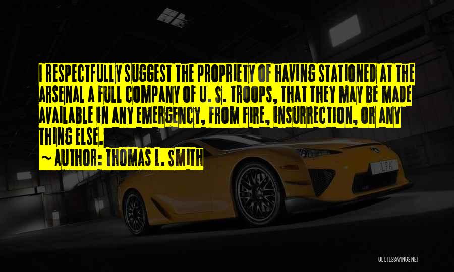 Thomas L. Smith Quotes: I Respectfully Suggest The Propriety Of Having Stationed At The Arsenal A Full Company Of U. S. Troops, That They