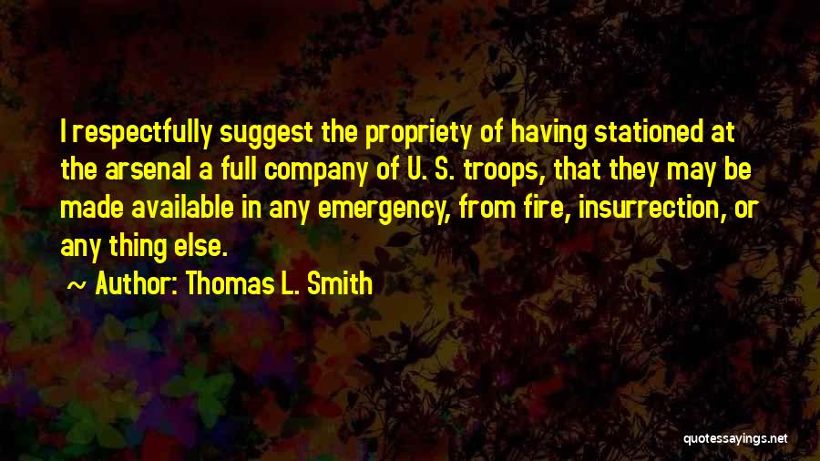 Thomas L. Smith Quotes: I Respectfully Suggest The Propriety Of Having Stationed At The Arsenal A Full Company Of U. S. Troops, That They