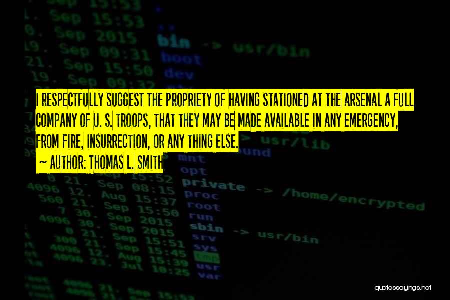 Thomas L. Smith Quotes: I Respectfully Suggest The Propriety Of Having Stationed At The Arsenal A Full Company Of U. S. Troops, That They