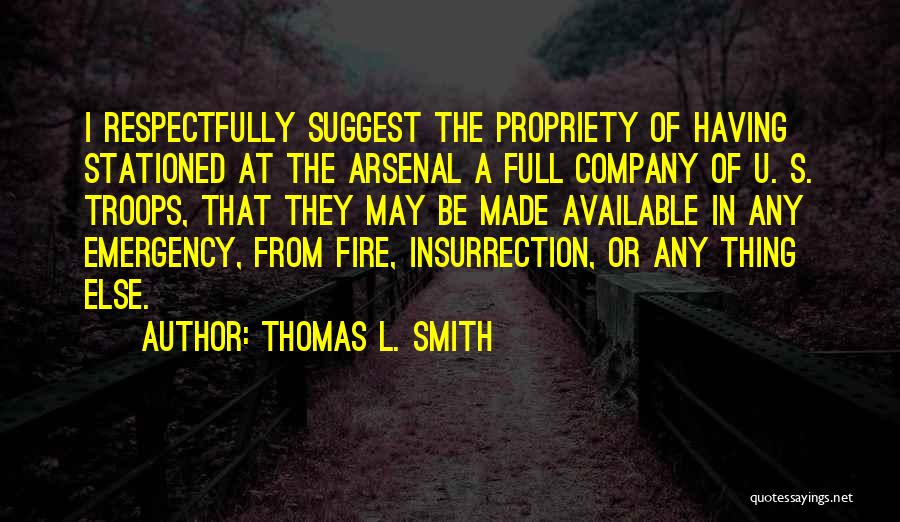 Thomas L. Smith Quotes: I Respectfully Suggest The Propriety Of Having Stationed At The Arsenal A Full Company Of U. S. Troops, That They