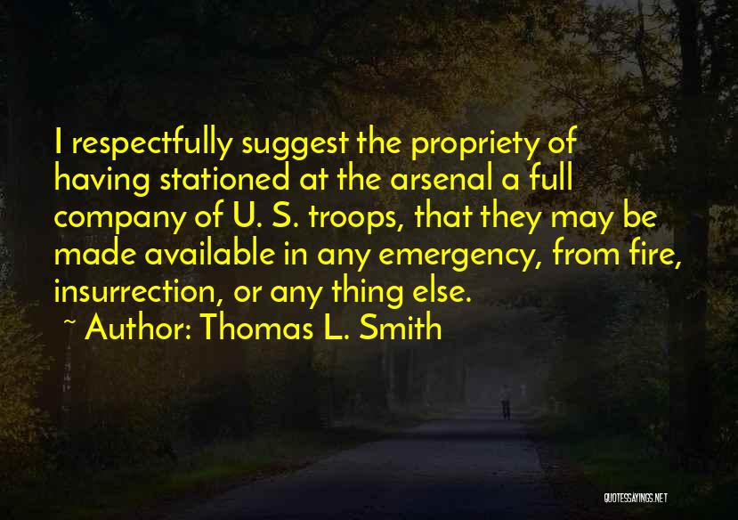 Thomas L. Smith Quotes: I Respectfully Suggest The Propriety Of Having Stationed At The Arsenal A Full Company Of U. S. Troops, That They