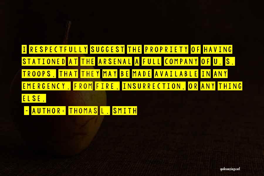 Thomas L. Smith Quotes: I Respectfully Suggest The Propriety Of Having Stationed At The Arsenal A Full Company Of U. S. Troops, That They