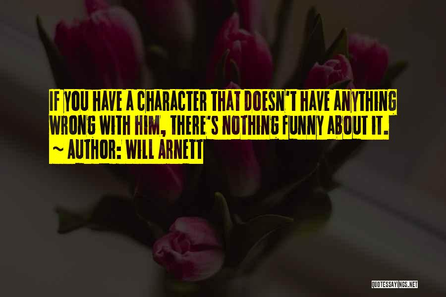 Will Arnett Quotes: If You Have A Character That Doesn't Have Anything Wrong With Him, There's Nothing Funny About It.