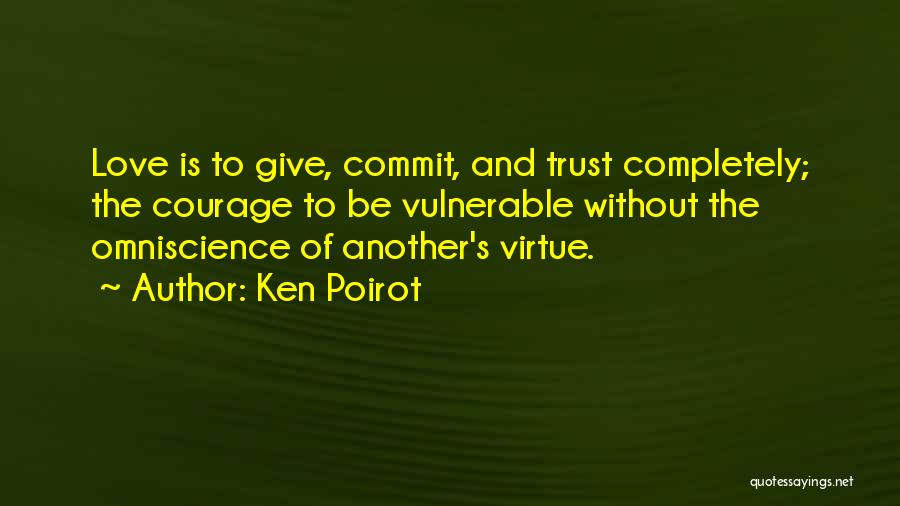 Ken Poirot Quotes: Love Is To Give, Commit, And Trust Completely; The Courage To Be Vulnerable Without The Omniscience Of Another's Virtue.