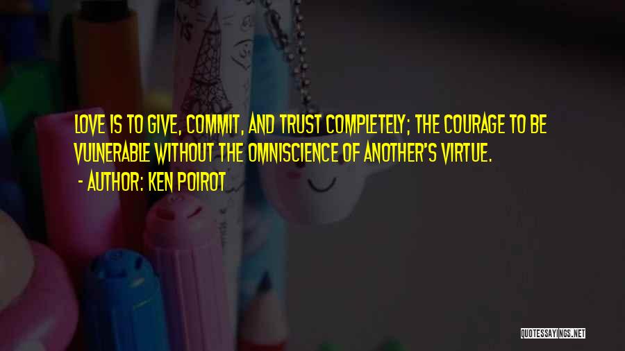 Ken Poirot Quotes: Love Is To Give, Commit, And Trust Completely; The Courage To Be Vulnerable Without The Omniscience Of Another's Virtue.