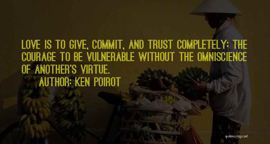 Ken Poirot Quotes: Love Is To Give, Commit, And Trust Completely; The Courage To Be Vulnerable Without The Omniscience Of Another's Virtue.