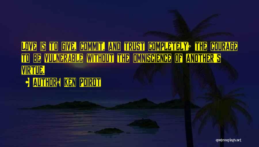 Ken Poirot Quotes: Love Is To Give, Commit, And Trust Completely; The Courage To Be Vulnerable Without The Omniscience Of Another's Virtue.