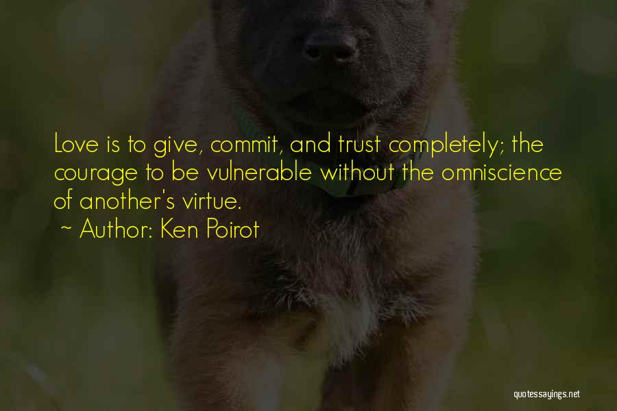 Ken Poirot Quotes: Love Is To Give, Commit, And Trust Completely; The Courage To Be Vulnerable Without The Omniscience Of Another's Virtue.